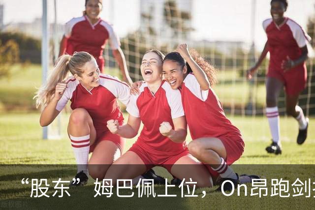 “股东”姆巴佩上位，On昂跑剑指足球三巨头