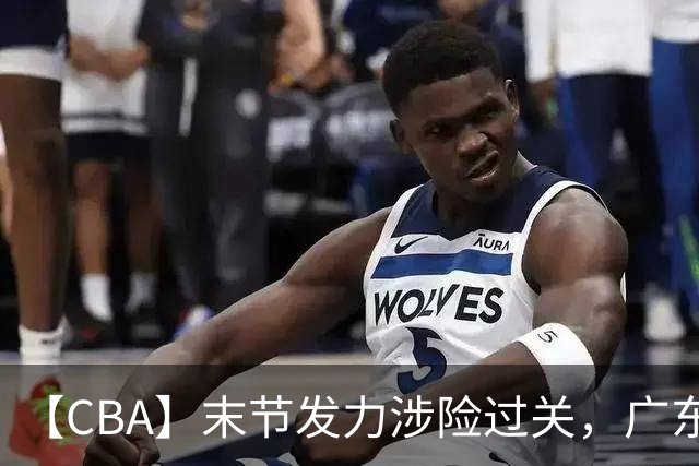 【CBA】末节发力涉险过关，广东队击败宁波队收获两连胜