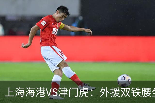 上海海港VS津门虎：外援双铁腰坐镇，梅伦多领衔，莱昂纳多冲锋
