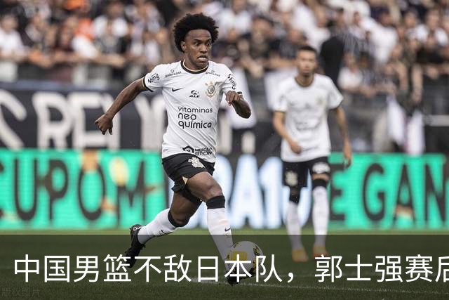 中国男篮不敌日本队，郭士强赛后发声