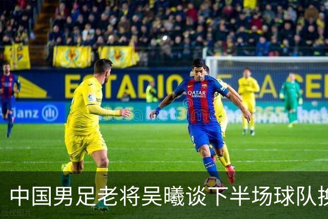 中国男足老将吴曦谈下半场球队换人调整
