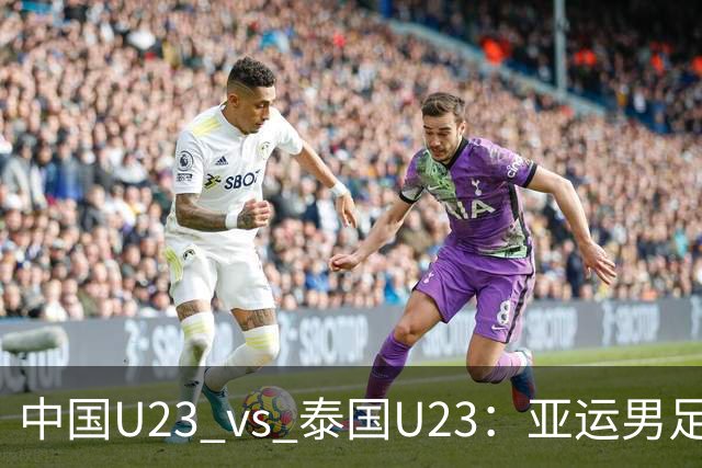中国U23 vs 泰国U23：亚运男足1/4决赛首发换4人，战术调整引发期待