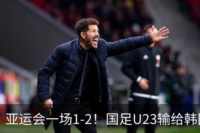 亚运会一场1-2！国足U23输给韩国，无缘决赛！王钰栋打进精彩一球