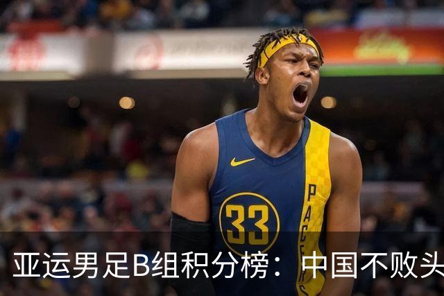 亚运男足B组积分榜：中国不败头名出线 朝鲜末轮逆转升第二