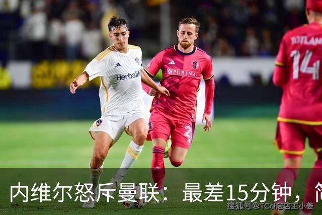 内维尔怒斥曼联：最差15分钟，简直是耻辱