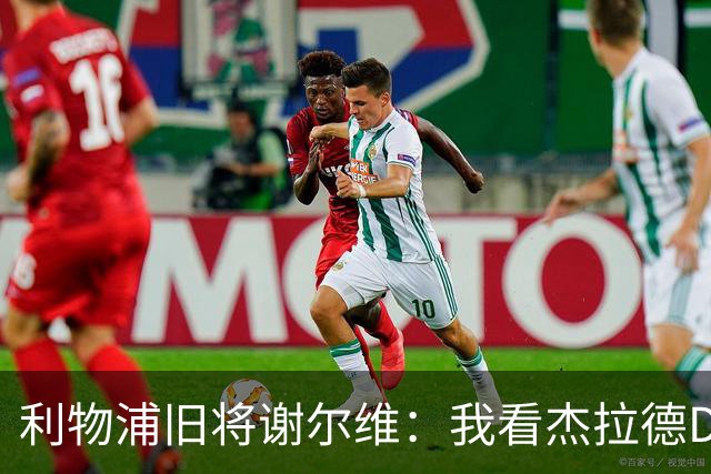 利物浦旧将谢尔维：我看杰拉德DVD长大，曾与他做邻居