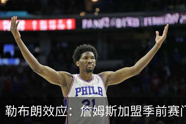 勒布朗效应：詹姆斯加盟季前赛门票涨4倍，76人老板乐疯了