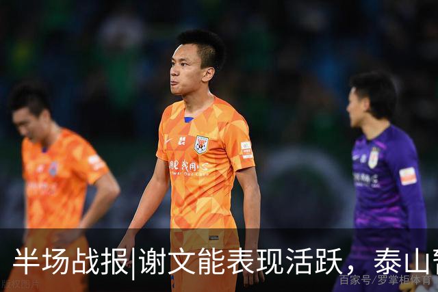 半场战报|谢文能表现活跃，泰山暂以3：0领先十人浙江队
