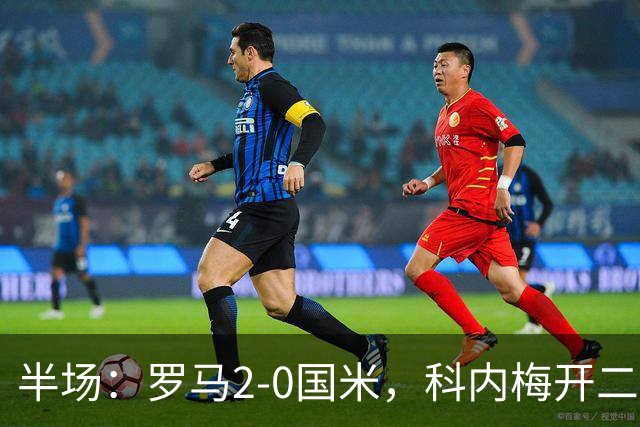 半场：罗马2-0国米，科内梅开二度，巴斯托尼中柱