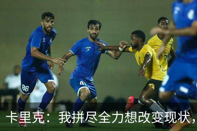 卡里克：我拼尽全力想改变现状，但结果让人极度失望、心里很难受