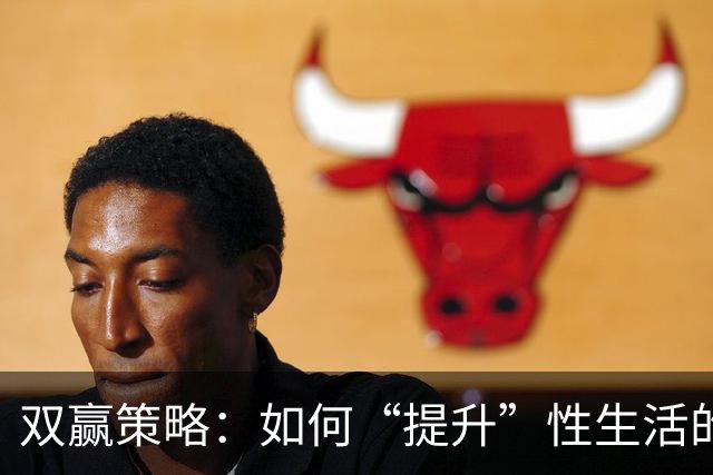 双赢策略：如何“提升”性生活的“质量”，让双方都达到巅峰