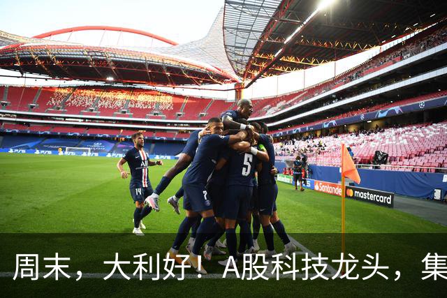 周末，大利好！A股科技龙头，集体出手！