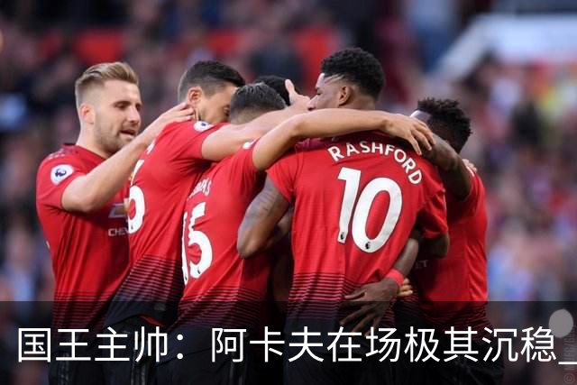 国王主帅：阿卡夫在场极其沉稳 他无需多讲战术就能读懂安排
