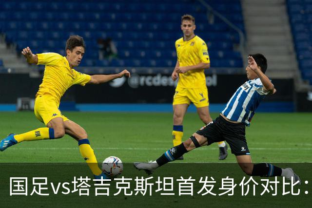 国足vs塔吉克斯坦首发身价对比：320万欧PK545万欧
