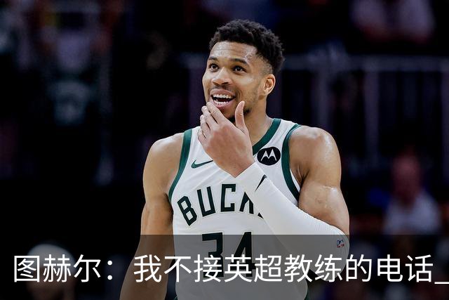 图赫尔：我不接英超教练的电话 别指望我为了俱乐部轮休球员