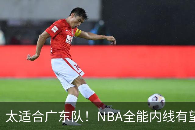 太适合广东队！NBA全能内线有望加盟，这可是亚帅的五号位答案？
