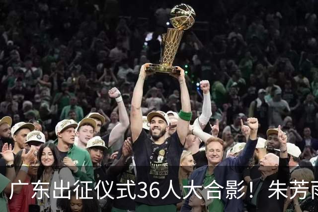 广东出征仪式36人大合影！朱芳雨C位，杜锋笑得很开心，弗格和阿祖布克加盟