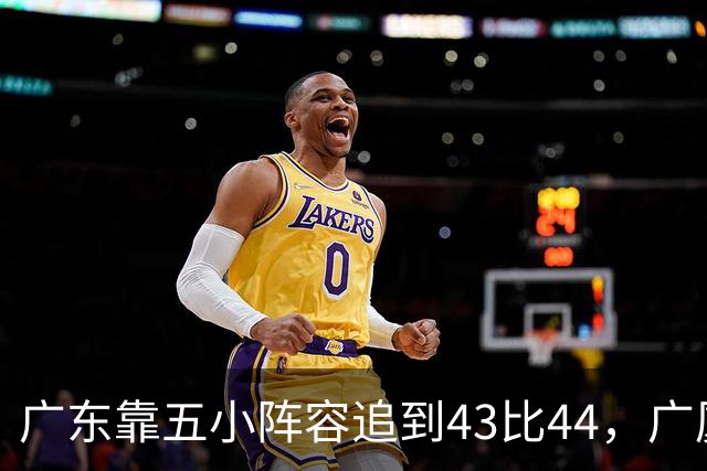 广东靠五小阵容追到43比44，广厦的高度优势没用上