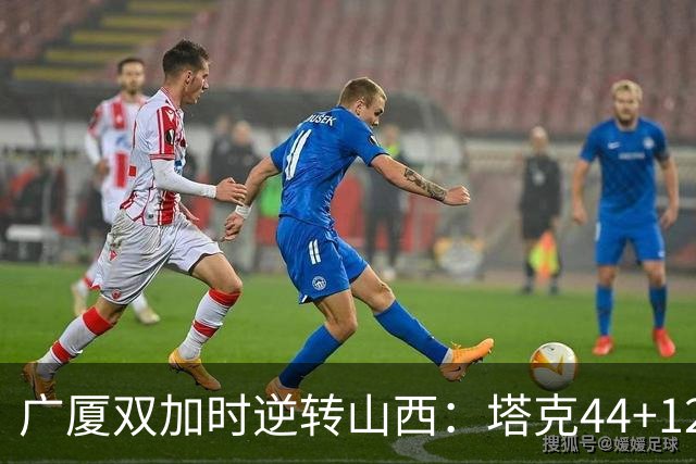 广厦双加时逆转山西：塔克44+12+9 孙铭徽29分胡金秋21+12