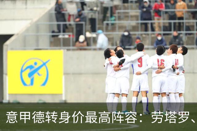 意甲德转身价最高阵容：劳塔罗、霍伊伦、伊尔迪兹、帕斯在列