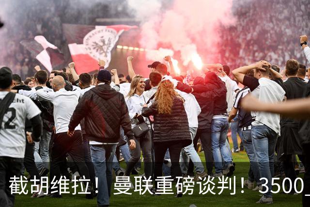 截胡维拉！曼联重磅谈判！3500 万锁定欧洲顶级飞翼