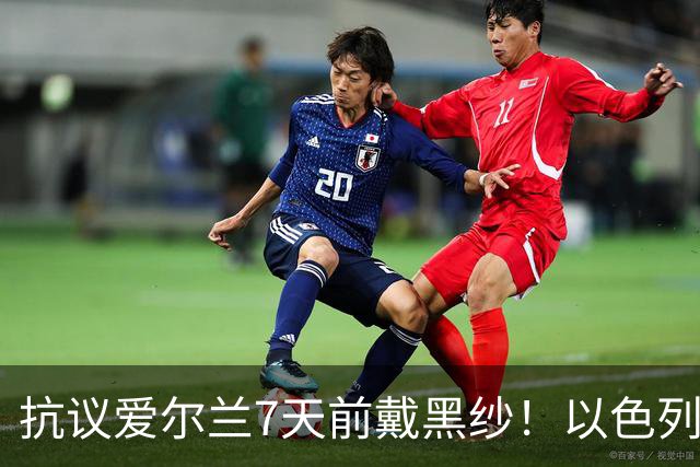 抗议爱尔兰7天前戴黑纱！以色列队今天也戴了：悼念3年前的遇难者