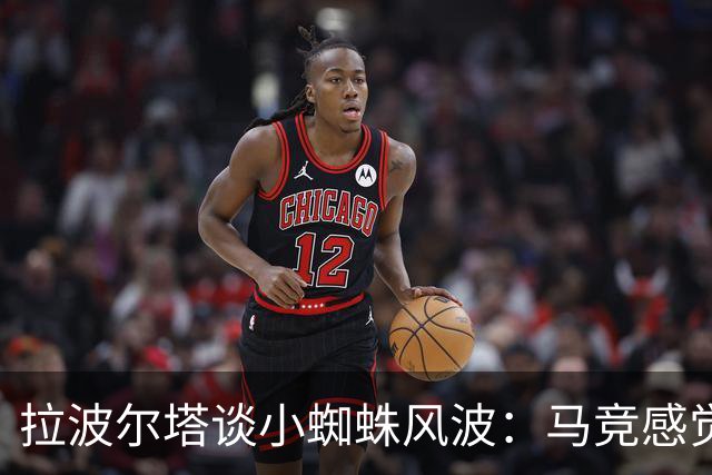 拉波尔塔谈小蜘蛛风波：马竞感觉被冒犯，他们无法为自己辩解