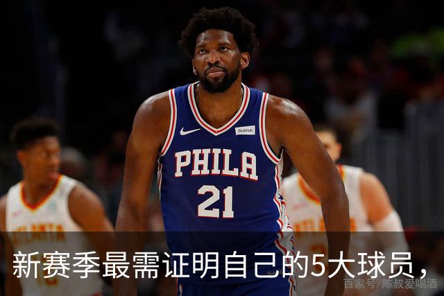 新赛季最需证明自己的5大球员，莫兰特上榜，恩比德领衔