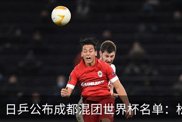 日乒公布成都混团世界杯名单：松岛辉空张本美和领衔，桥本入选，佐藤瞳缺席！