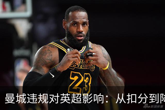 曼城违规对英超影响：从扣分到降级剥夺冠军，其他对手联名施压