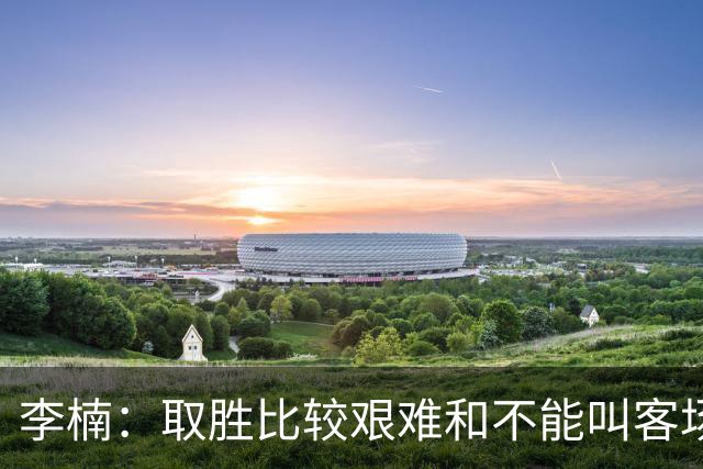 李楠：取胜比较艰难&不能叫客场惨胜 过去两次在吉林客场都输了