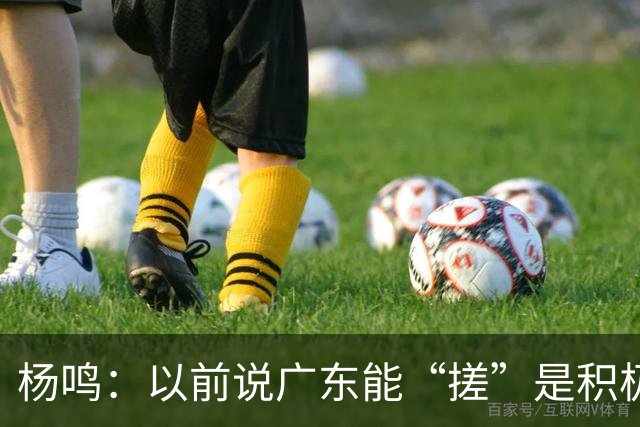 杨鸣：以前说广东能“搓”是积极斗志，现在这气质已经没了