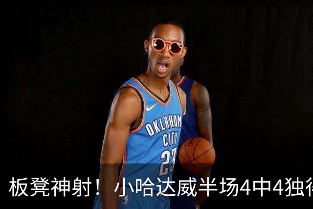 板凳神射！小哈达威半场4中4独得14分 三分3中3
