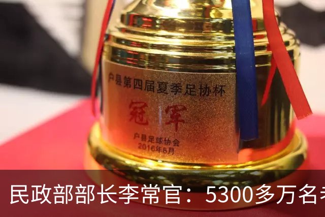 民政部部长李常官：5300多万名老年人享受老年人补贴，养老服务机构和设施达到39.5万个