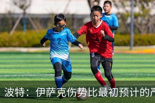 波特：伊萨克伤势比最初预计的严重，所以决定让他退出本次集训
