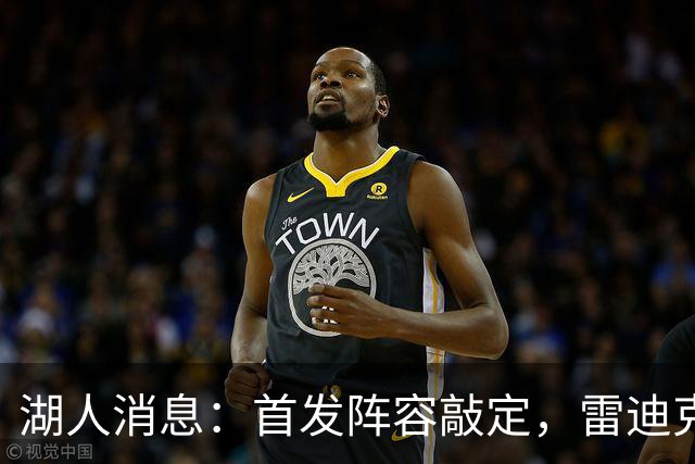 湖人消息：首发阵容敲定，雷迪克自信争冠，战国王出场更新