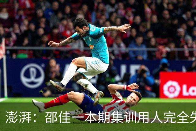 澎湃：邵佳一本期集训用人完全失败，上任后国足未形成明显风格