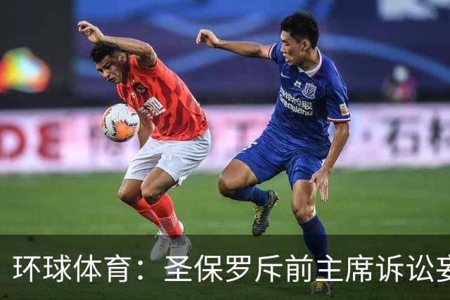环球体育：圣保罗斥前主席诉讼妄想，指其公卡购买奢侈品