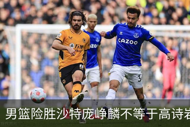 男篮险胜沙特庞峥麟不等于高诗岩，这场球他演的是“无间道”