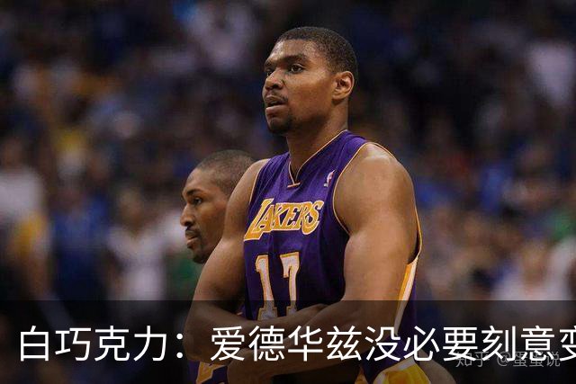 白巧克力：爱德华兹没必要刻意变成传球手 保持自己的打法就行