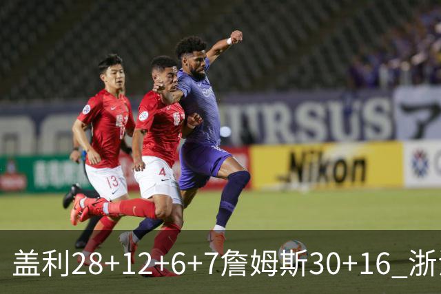 盖利28+12+6+7詹姆斯30+16 浙江送天津13连败