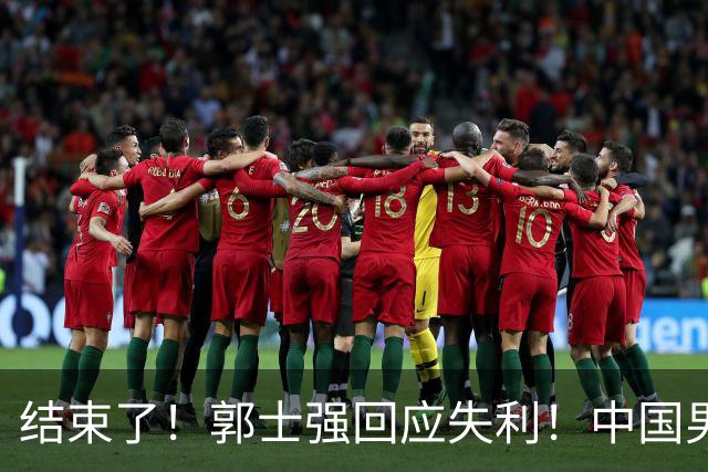 结束了！郭士强回应失利！中国男篮队史第2差成绩
