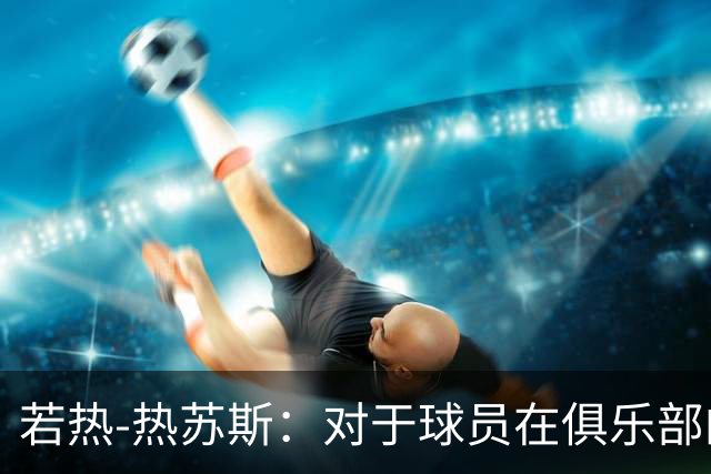 若热-热苏斯：对于球员在俱乐部的角色，我在国家队不会照搬