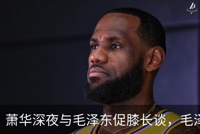 萧华深夜与毛泽东促膝长谈，毛泽东忽然沉重说道：你我命中都犯杀气！