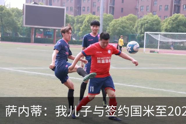 萨内蒂：我儿子与签约国米至2028，未来看命运