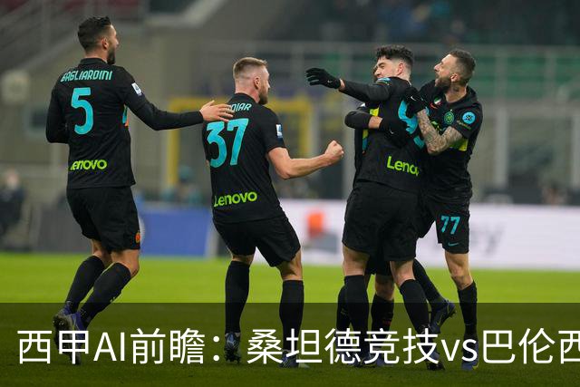 西甲AI前瞻：桑坦德竞技vs巴伦西亚，近10场2胜2平，战术分析与数据预测