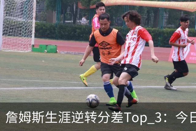 詹姆斯生涯逆转分差Top 3：今日29分第一 13年、23年27分大逆转