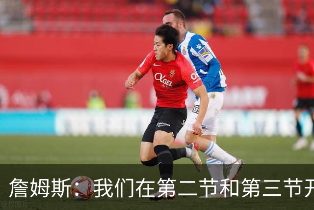 詹姆斯：我们在第二节和第三节开端的表现很出色 我们在步入正轨