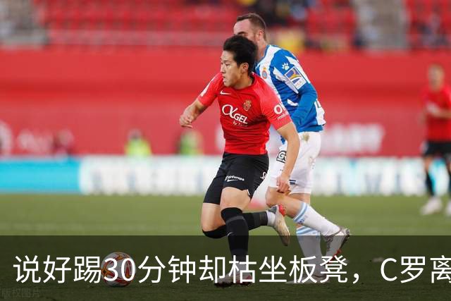 说好踢30分钟却枯坐板凳，C罗离队后主帅只回了一句话