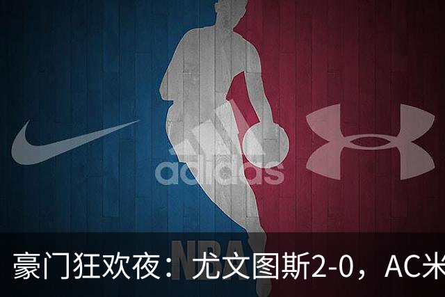 豪门狂欢夜：尤文图斯2-0，AC米兰3-0，巴黎圣日耳曼2-1